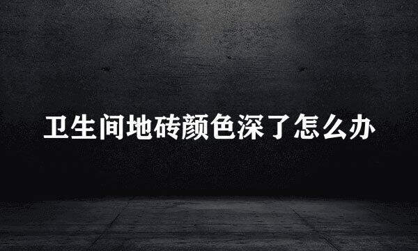卫生间地砖颜色深了怎么办