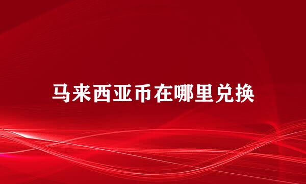 马来西亚币在哪里兑换