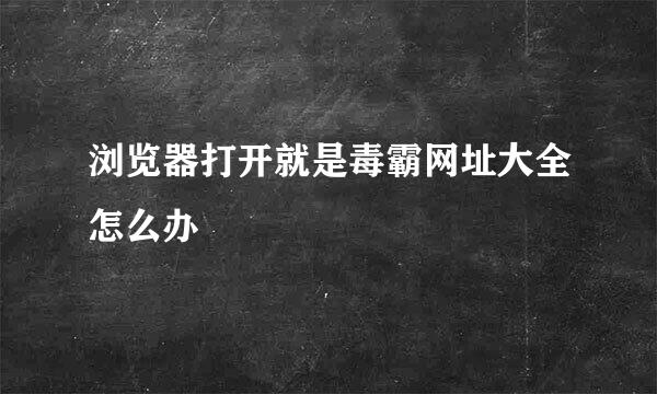 浏览器打开就是毒霸网址大全怎么办