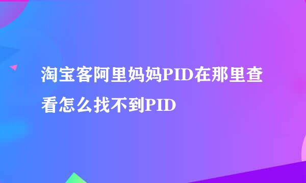 淘宝客阿里妈妈PID在那里查看怎么找不到PID