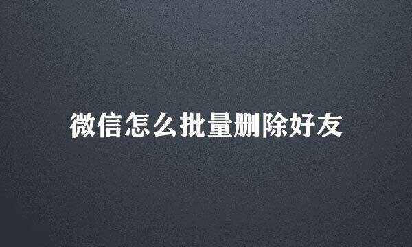 微信怎么批量删除好友