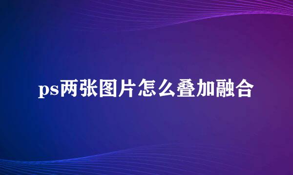 ps两张图片怎么叠加融合