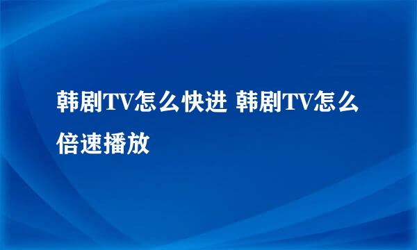韩剧TV怎么快进 韩剧TV怎么倍速播放
