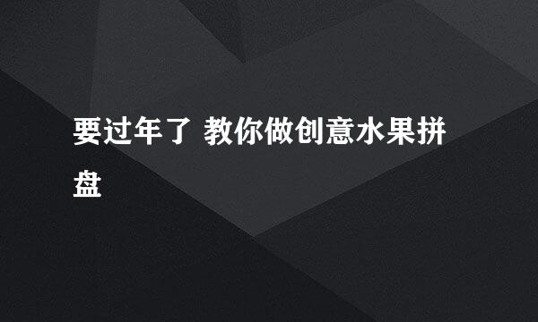 要过年了 教你做创意水果拼盘