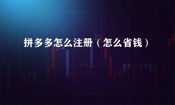 拼多多怎么注册（怎么省钱）