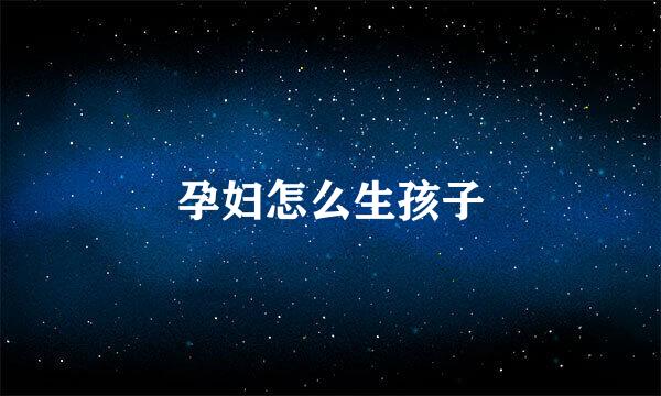 孕妇怎么生孩子
