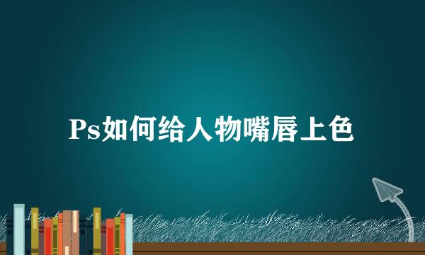 Ps如何给人物嘴唇上色