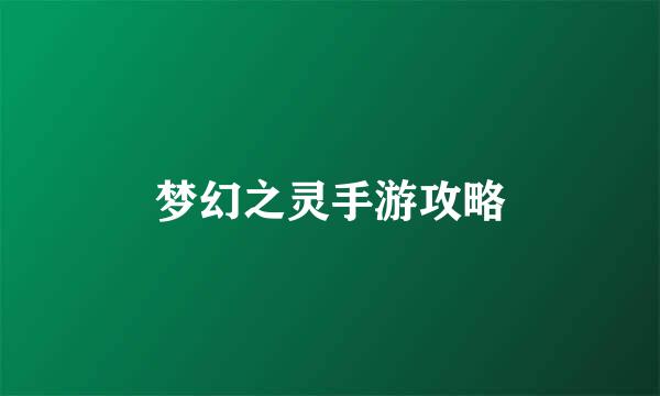 梦幻之灵手游攻略