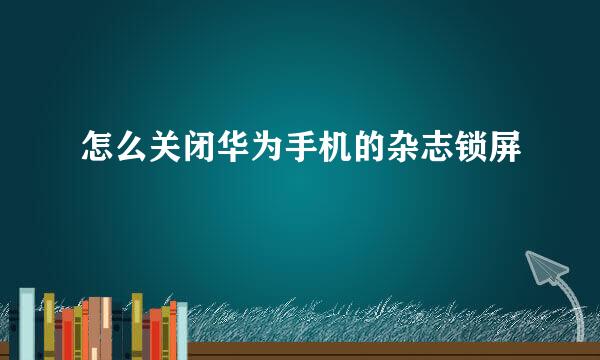 怎么关闭华为手机的杂志锁屏