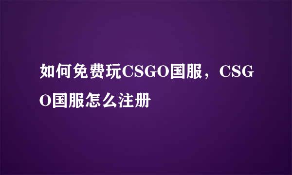 如何免费玩CSGO国服，CSGO国服怎么注册
