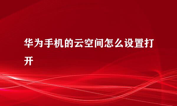 华为手机的云空间怎么设置打开
