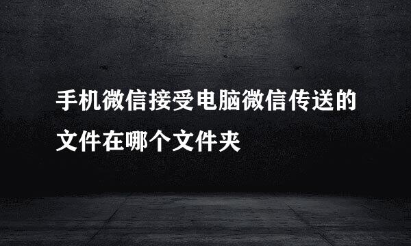 手机微信接受电脑微信传送的文件在哪个文件夹