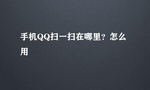 手机QQ扫一扫在哪里？怎么用