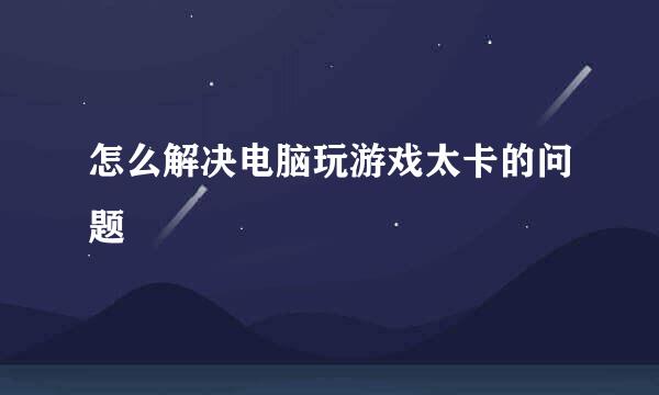 怎么解决电脑玩游戏太卡的问题