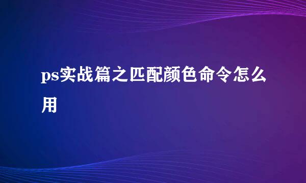 ps实战篇之匹配颜色命令怎么用