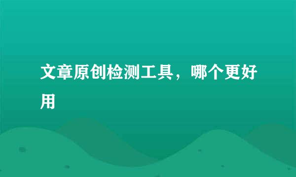 文章原创检测工具，哪个更好用