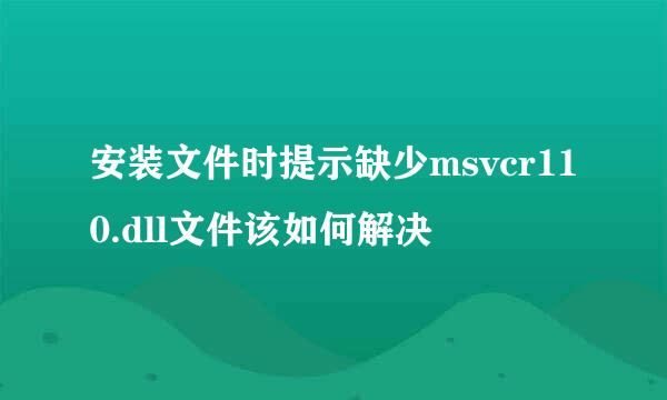 安装文件时提示缺少msvcr110.dll文件该如何解决