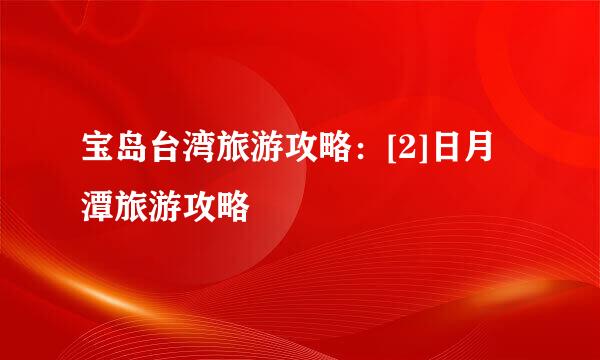 宝岛台湾旅游攻略：[2]日月潭旅游攻略