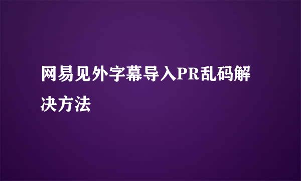 网易见外字幕导入PR乱码解决方法