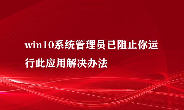 win10系统管理员已阻止你运行此应用解决办法