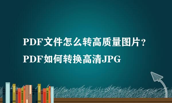 PDF文件怎么转高质量图片？PDF如何转换高清JPG