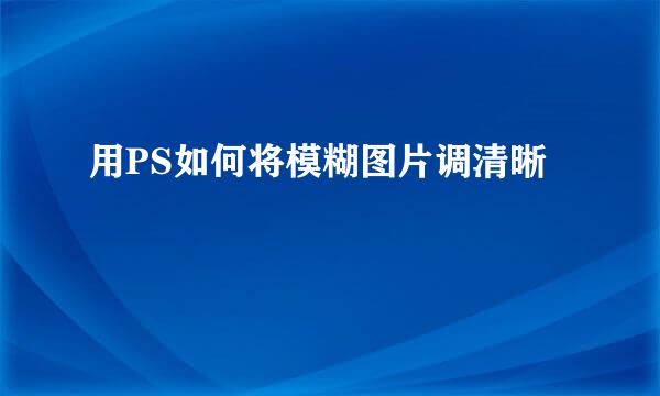 用PS如何将模糊图片调清晰
