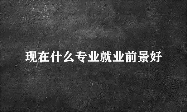 现在什么专业就业前景好