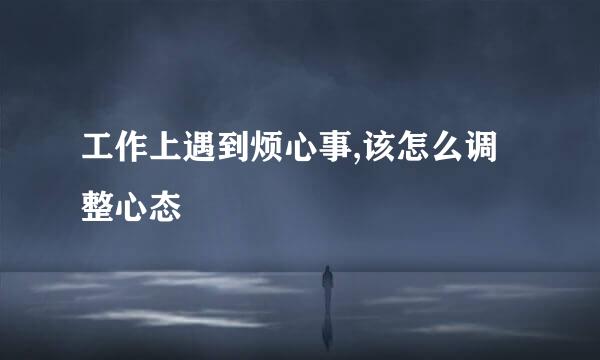 工作上遇到烦心事,该怎么调整心态