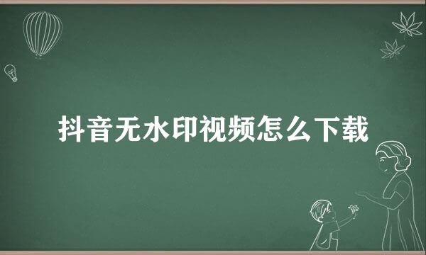 抖音无水印视频怎么下载