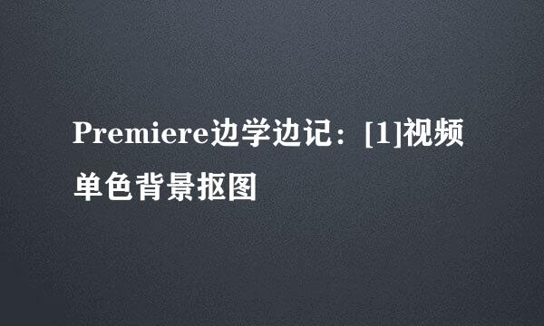 Premiere边学边记：[1]视频单色背景抠图