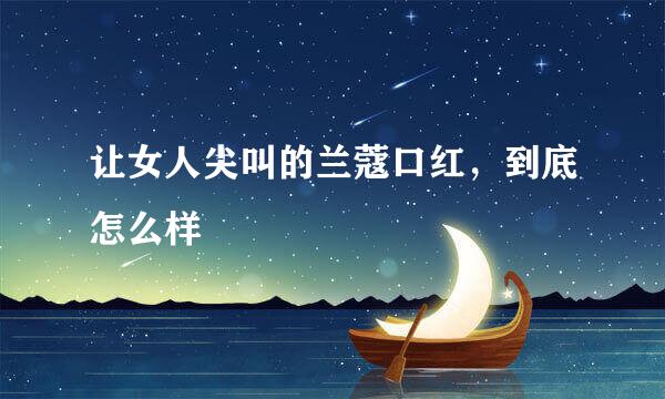 让女人尖叫的兰蔻口红，到底怎么样