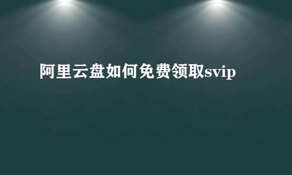 阿里云盘如何免费领取svip