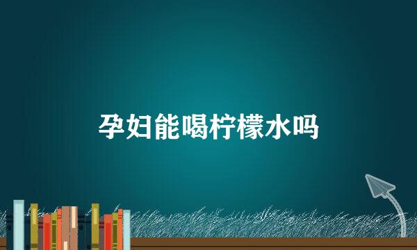 孕妇能喝柠檬水吗