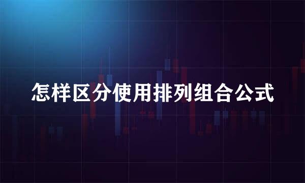 怎样区分使用排列组合公式