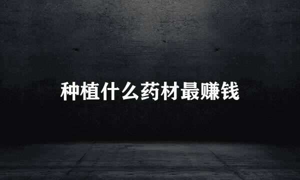 种植什么药材最赚钱