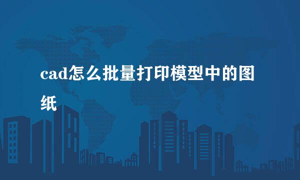 cad怎么批量打印模型中的图纸
