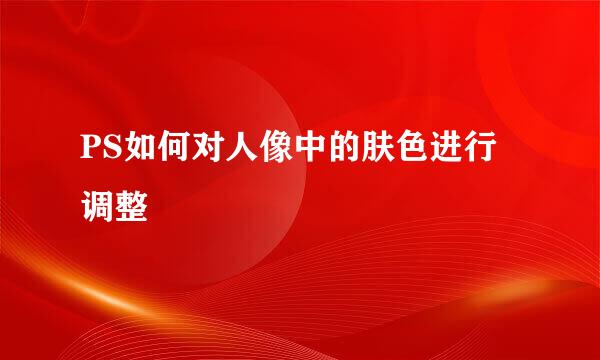 PS如何对人像中的肤色进行调整