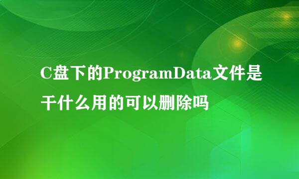 C盘下的ProgramData文件是干什么用的可以删除吗