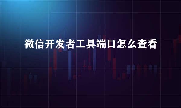 微信开发者工具端口怎么查看