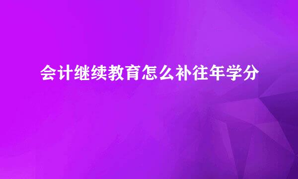 会计继续教育怎么补往年学分