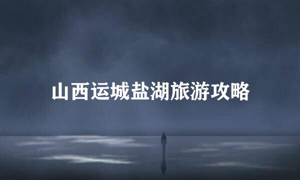 山西运城盐湖旅游攻略