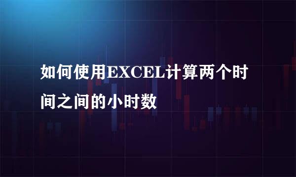 如何使用EXCEL计算两个时间之间的小时数