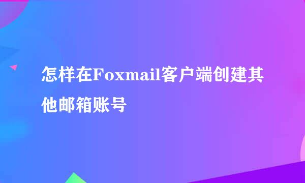 怎样在Foxmail客户端创建其他邮箱账号