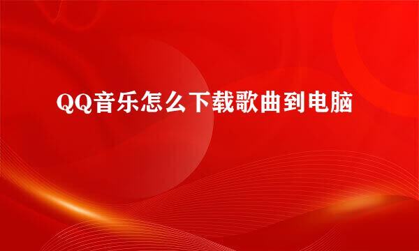 QQ音乐怎么下载歌曲到电脑