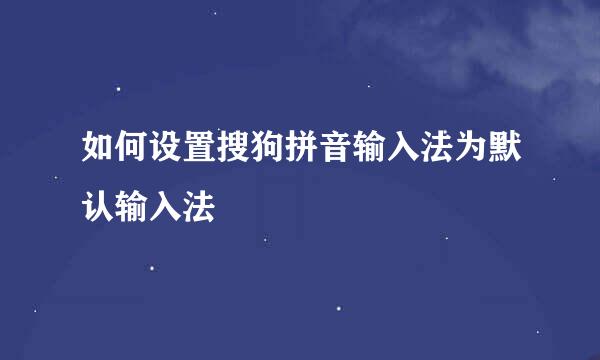 如何设置搜狗拼音输入法为默认输入法
