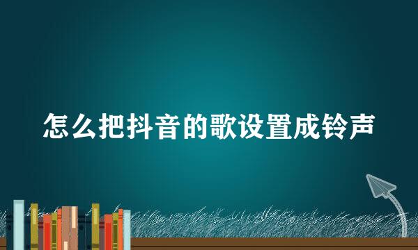 怎么把抖音的歌设置成铃声