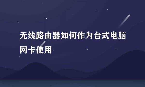无线路由器如何作为台式电脑网卡使用