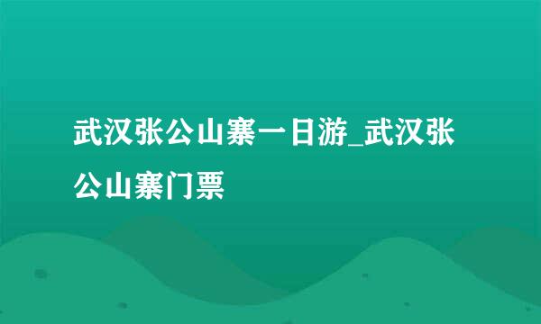 武汉张公山寨一日游_武汉张公山寨门票