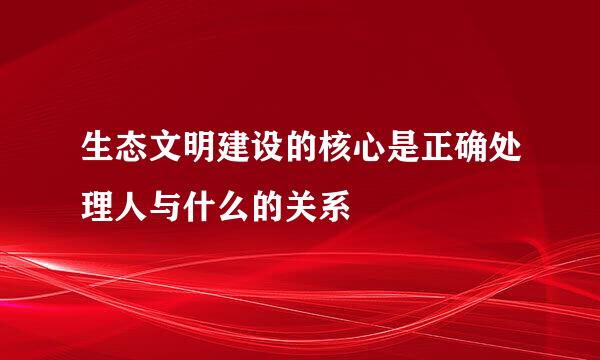 生态文明建设的核心是正确处理人与什么的关系