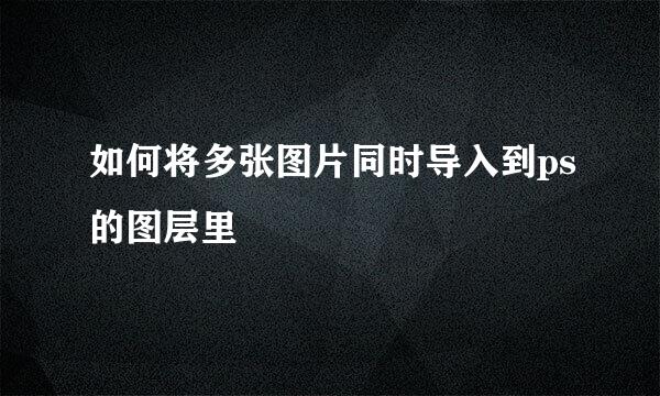 如何将多张图片同时导入到ps的图层里